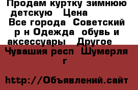 Продам куртку зимнюю детскую › Цена ­ 2 000 - Все города, Советский р-н Одежда, обувь и аксессуары » Другое   . Чувашия респ.,Шумерля г.